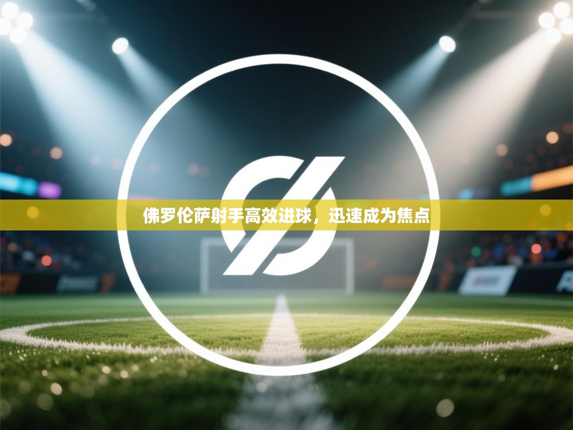 佛罗伦萨射手高效进球，迅速成为焦点  第2张