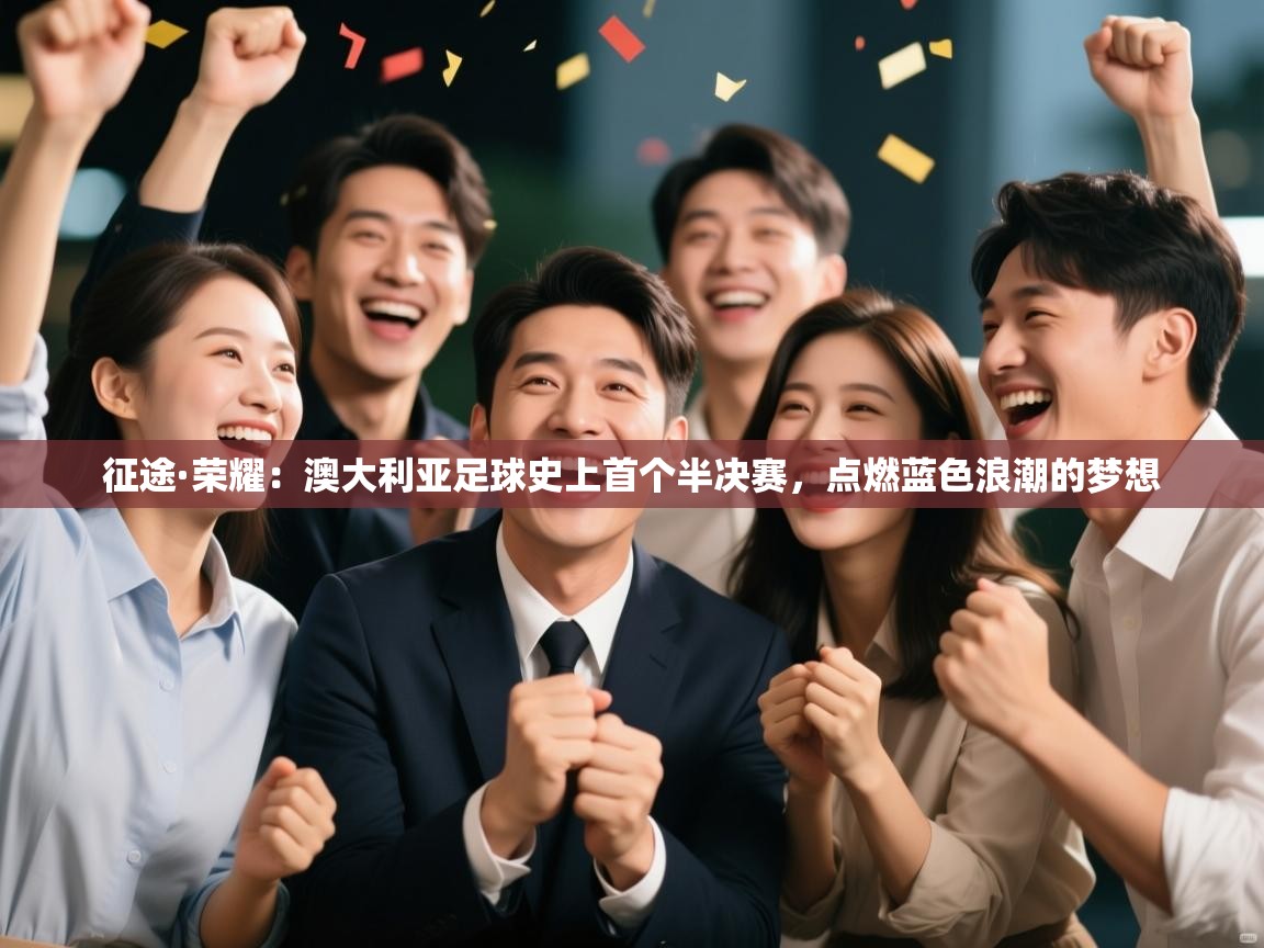 征途·荣耀：澳大利亚足球史上首个半决赛，点燃蓝色浪潮的梦想  第2张