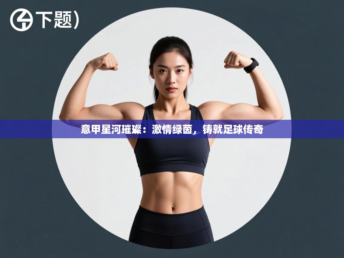 意甲星河璀璨：激情绿茵，铸就足球传奇  第2张