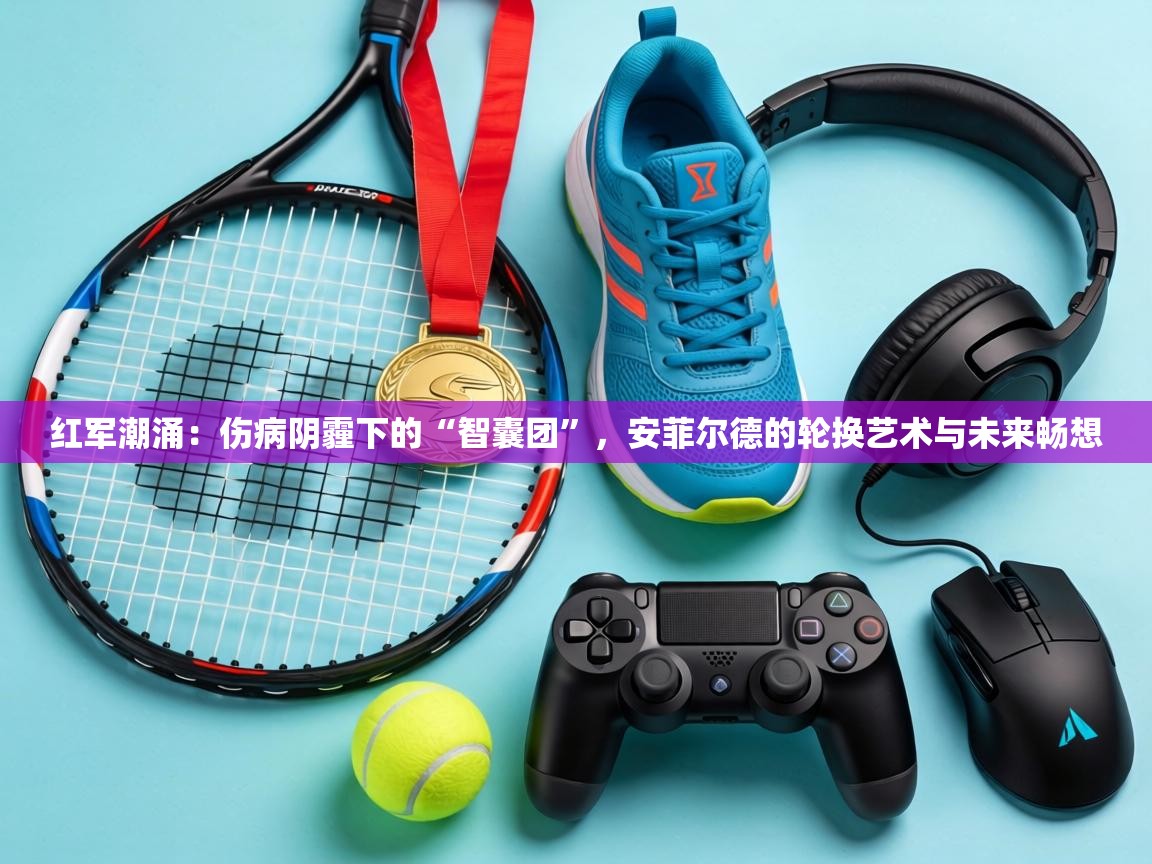 红军潮涌：伤病阴霾下的“智囊团”，安菲尔德的轮换艺术与未来畅想  第2张