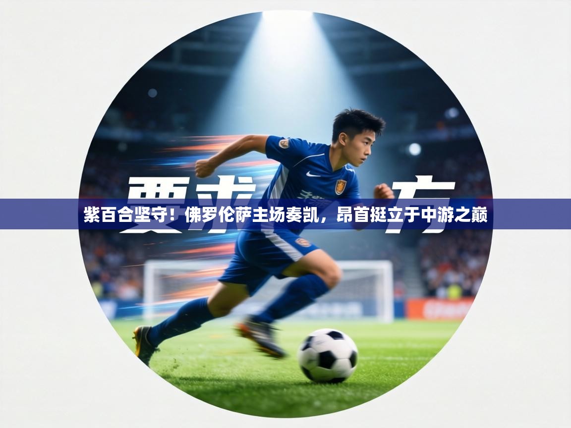 紫百合坚守！佛罗伦萨主场奏凯，昂首挺立于中游之巅  第2张